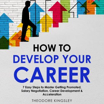 Download How to Develop Your Career: 7 Easy Steps to Master Getting Promoted, Salary Negotiation, Career Development & Acceleration by Theodore Kingsley
