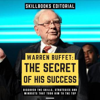 Warren Buffet: The Secret Of His Success - Discover The Skills, Strategies And Mindsets That Took Him To The Top
