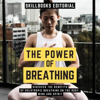 The Power Of Breathing - Discover The Benefits Of Holotropic Breathing On The Body, Mind And Spirit