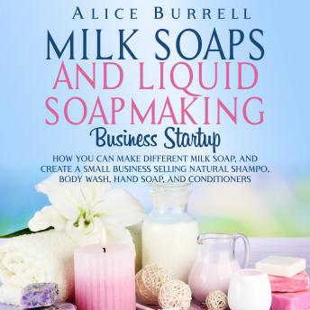 Milk Soaps and Liquid Soapmaking Business Startup: How You Can Make Different Milk Soaps, and Create a Small Business Selling Natural Shampoo, Body Wash, Hand Soap, and Conditioners