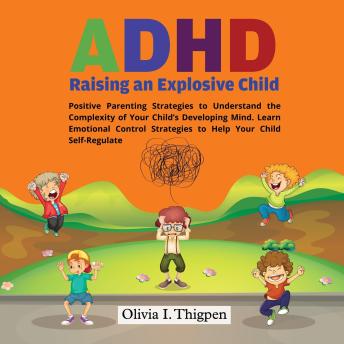 ADHD - Raising an Explosive Child: Positive Parenting Strategies to Understand the Complexity of Your Child’s Developing Mind. Learn Emotional Control Strategies to Help Your Child Self-Regulate