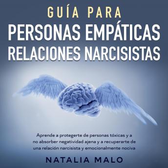 Guía para personas empáticas + relaciones narcisistas: Aprende a protegerte de personas tóxicas y a no absorber negatividad ajena y a recuperarte de una relación narcisista y emocionalmente nociva