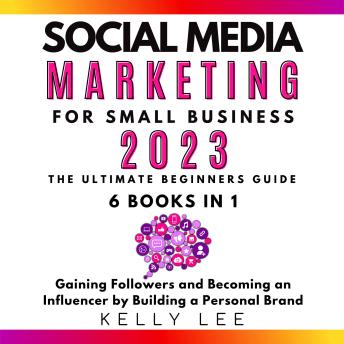 Social Media Marketing  for Small Business  2023  6 Books in 1: The Ultimate Beginners Guide  Gaining Followers and Becoming an Influencer by Building a Personal Brand