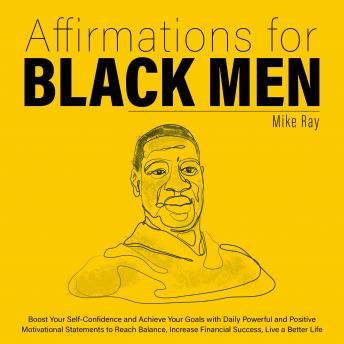 AFFIRMATIONS FOR BLACK MEN: BOOST YOUR SELF-CONFIDENCE AND ACHIEVE YOUR GOALS WITH DAILY POWERFUL AND POSITIVE MOTIVATIONAL STATEMENTS TO REACH BALANCE, INCREASE FINANCIAL SUCCESS, LIVE A BETTER LIFE