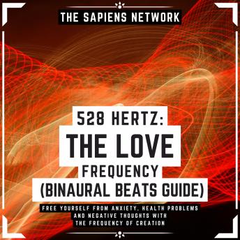 528 Hertz: The Love Frequency - Binaural Beats Guide - Free Yourself From Anxiety, Health Problems And Negative Thoughts With The Frequency Of Creation