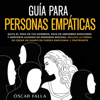 Guía para personas empáticas: Quita el peso de tus hombros, deja de absorber emociones y mantente alejado de personas nocivas. Incluye la forma de crear un campo de fuerza emocional y protegerte