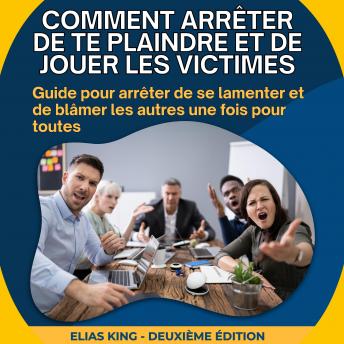 [French] - Comment arrêter de te plaindre et de jouer les victimes: Guide pour arrêter de se lamenter et de blâmer les autres une fois pour toutes