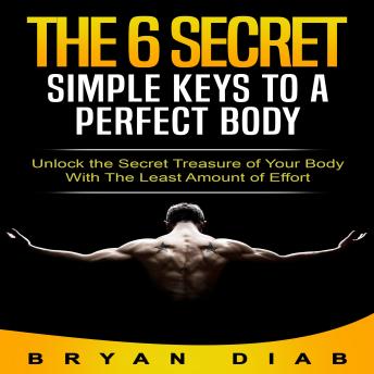 The 6 Secret Simple Keys to a Perfect Body: Unlock the Secret Treasure of Your Body with the Least Amount of Effort