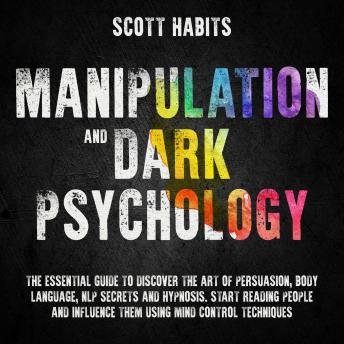Manipulation and Dark Psychology: The Essential Guide to Discover The Art of Persuasion, Body Language, NLP Secrets and Hypnosis. Start Reading People and Influence them using Mind Control Techniques