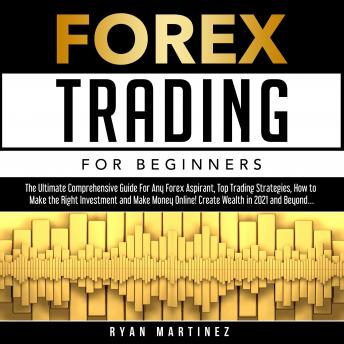 Forex Trading for Beginners: The Ultimate Comprehensive Guide For Any Forex Aspirant, Top Trading Strategies, How to Make the Right Investment and Make Money Online! Create Wealth in 2021 and Beyond…