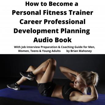 How to Become a Personal Fitness Trainer Career Professional Development Planning Audio Book: With Job Interview Preparation & Coaching Guide for Men, Women, Teens & Young Adults
