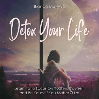 Download Detox Your Life: Learning to Focus On You: Find Yourself and Be Yourself; You Matter A Lot by Bianca Barlowe
