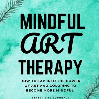 Download Mindful Art Therapy 101: How to Tap Into the Power of Art And Coloring to Become More Mindful by Better Life Journals