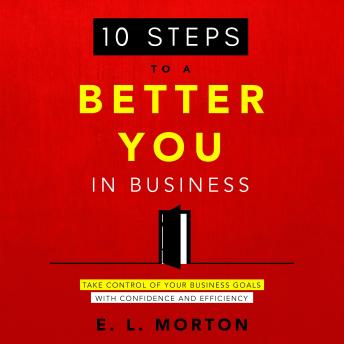Download 10 Steps to a Better You in Business: Take Control of Your Business Goals With Confidence and Efficiency by E L Morton