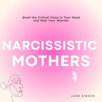 Narcissistic Mothers: Quiet the Critical Voice in Your Head and Heal your Wonds