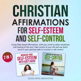 Christian Affirmations for Self-Esteem and Self-Control: Using bible-based affirmations, shift your mind to attain wholeness and healing of the soul; Take control of your life and use God's word in your spiritual walk to increase in self-control
