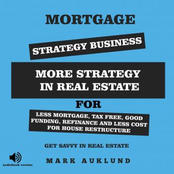 MORTGAGE  STRATEGY  BUSINESS: MORE STRATEGY IN REAL ESTATE FOR LESS MORTGAGE, TAX FREE, GOOD FUNDING, REFINANCE AND LESS COST FOR HOUSE RESTRUCTURE GET SAVVY IN REAL ESTATE
