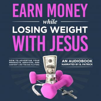 Earn Money While Losing Weight With Jesus: How To Advertise Your Products, Services, & Content Like The Big Players