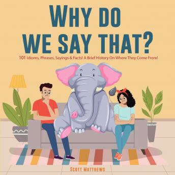 Download Why Do We Say That? 101 Idioms, Phrases, Sayings & Facts! A Brief History On Where They Come From! by Scott Matthews