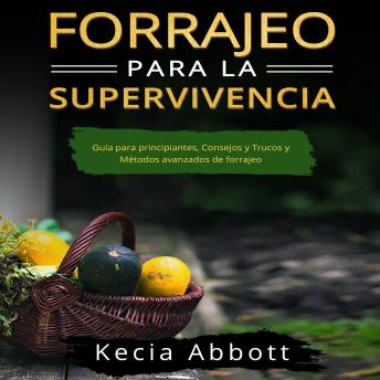 FORRAJEO PARA LA SUPERVIVENCIA: Guía para principiantes, Consejos y Trucos y Métodos avanzados de forrajeo, Kecia Abbott