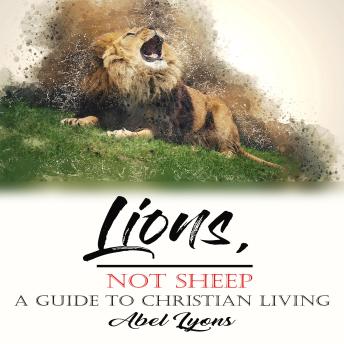 Lions, Not Sheep: A Guide To  Christian Living: Unleash the Fearless Christian Within