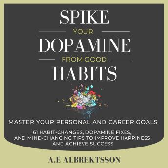 Spike Your Dopamine From Good Habits: Master your personal and career goals (61 habit-changes, dopamine fixes, and mind-changing tips to improve happiness and achieve success)