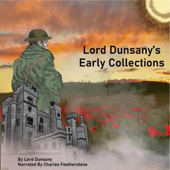 Lord Dunsany's Early Collections: Includes 12 pieces by Lord Dunsany from The Gods of Pegana, The Sword of Welleran and Time and the Gods to Nowadays, Tales of War and Unhappy Far-Off Things