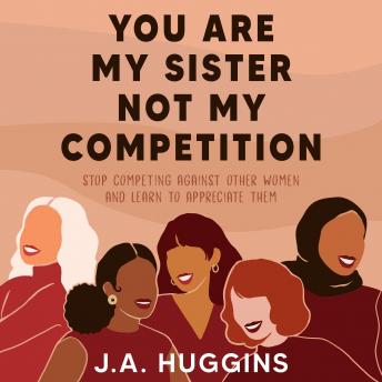 You Are My Sister Not My Competition: Stop competing with other women and learn to appreciate them.