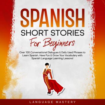 Download Spanish Short Stories for Beginners: Over 100 Conversational Dialogues & Daily Used Phrases to Learn Spanish. Have Fun & Grow Your Vocabulary with Spanish Language Learning Lessons! by Language Mastery