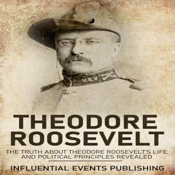 Theodore Roosevelt: The truth about Theodore Roosevelt’s life and political principles revealed