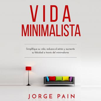 Vida Minimalista: Simplifique su vida, reduzca el estrés y aumente su felicidad a través del minimalismo, Jorge Pain