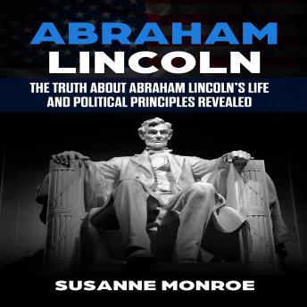 Download Abraham Lincoln: The truth about Abraham Lincoln’s life and political principles revealed by Susanne Monroe
