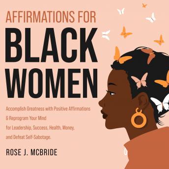 Affirmations for Black Women: Accomplish Greatness with Positive Affirmations & Reprogram Your Mind for Leadership, Success, Health, Money, and Defeat Self-Sabotage.