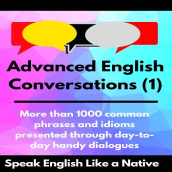 Advanced English Conversations (1): Speak English Like a Native: More than 1000 common phrases and idioms presented through day-to-day handy dialogues