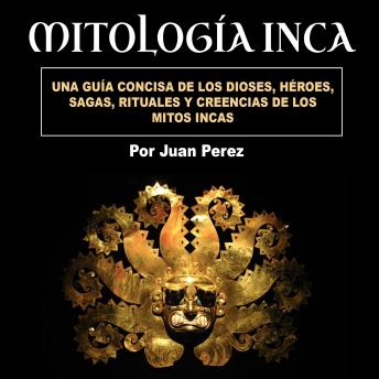 Download Mitología inca: Una guía concisa de los dioses, héroes, sagas, rituales y creencias de los mitos incas by Juan Perez