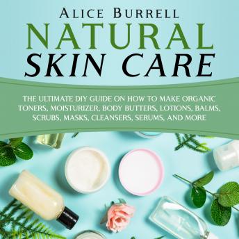 Download Natural Skin Care: The Ultimate DIY Guide on How to Make Organic Toners, Moisturizers, Body Butters, Lotions, Balms, Scrubs, Masks, Cleansers, Serums, and More by Alice Burrell