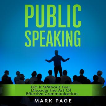 Public Speaking: Do It Without Fear. Discover the Art Of Effective Communication