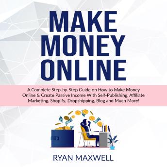 Make   MONEY   Online: A Complete Step-by-Step Guide on How to Make Money Online & Create Passive Income With Self-Publishing, Affiliate Marketing, Shopify, Dropshipping, Blog and Much More!