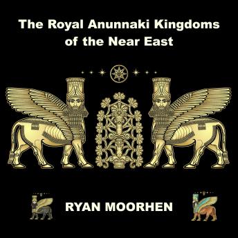 The Royal Anunnaki Kingdoms of the Near East: Exploring the System of Rule by the Gods on Earth