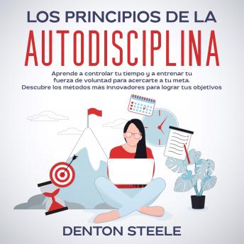 Los principios de la autodisciplina: Aprende a controlar tu tiempo y a entrenar tu fuerza de voluntad para acercarte a tu meta: Descubre los métodos más innovadores para lograr tus objetivos