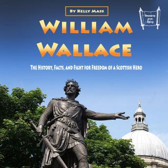 Download William Wallace: The History, Facts, and Fight for Freedom of a Scottish Hero by Kelly Mass
