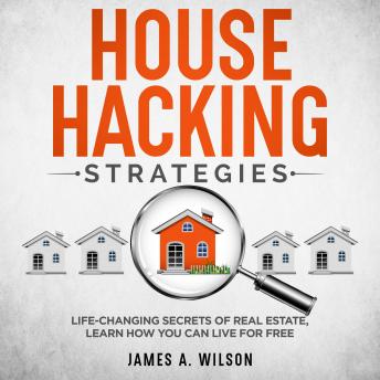House Hacking Strategies: Life-Changing Secrets of Real Estate, Learn How You Can Live for Free, Audio book by James A. Wilson