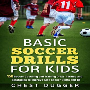 Download Basic Soccer Drills for Kids: 150 Soccer Coaching and Training Drills, Tactics and Strategies to Improve Kids Soccer Skills and IQ by Chest Dugger