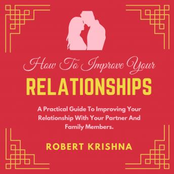 How To Improve Your Relationships: A Practical Guide to Improving Your Relationship With Your Partner And Family Members.