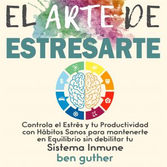 El Arte de Estresarte: Controla el Estrés y tu Productividad con Hábitos sanos para mantenerte en Equilibrio sin debilitar tu Sistema Inmune