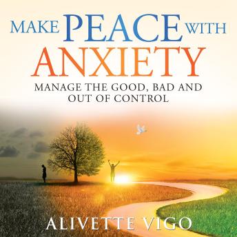 Make Peace With Anxiety: Manage the Good, Bad and Out of Control