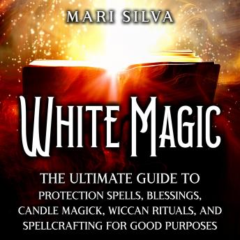 White Magic: The Ultimate Guide to Protection Spells, Blessings, Candle Magick, Wiccan Rituals, and Spellcrafting for Good Purposes