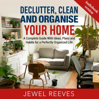 DECLUTTER, CLEAN AND ORGANISE YOUR HOME: A Complete Guide With Ideas, Plans and Habits for a Perfectly Organized Life