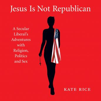 Jesus Is Not Republican: A Secular Liberal's Adventures with Religion, Politics and Sex