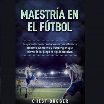 [Spanish] - Maestría en el fútbol: Las pequeñas cosas que hacen una gran diferencia: Hábitos, Secretos y Estrategias que elevarán su juego al siguiente nivel